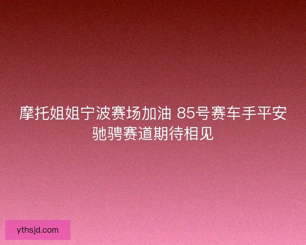 摩托姐姐宁波赛场加油 85号赛车手平安驰骋赛道期待相见
