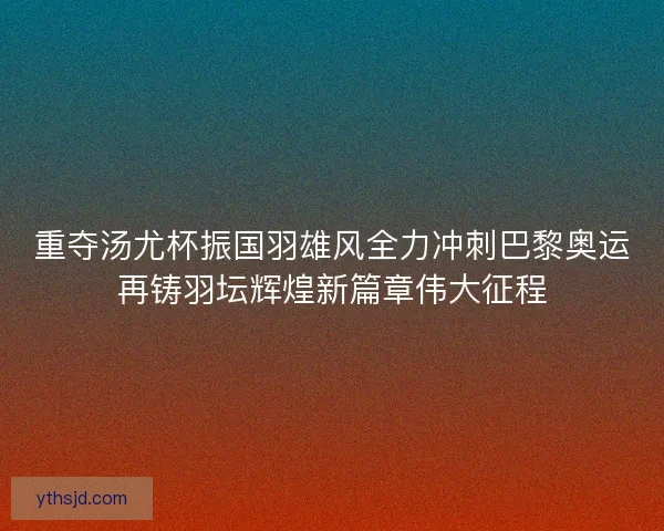 重夺汤尤杯振国羽雄风全力冲刺巴黎奥运再铸羽坛辉煌新篇章伟大征程