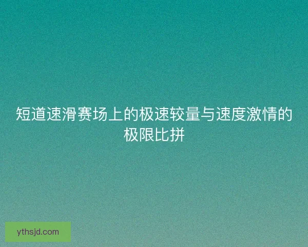 短道速滑赛场上的极速较量与速度激情的极限比拼