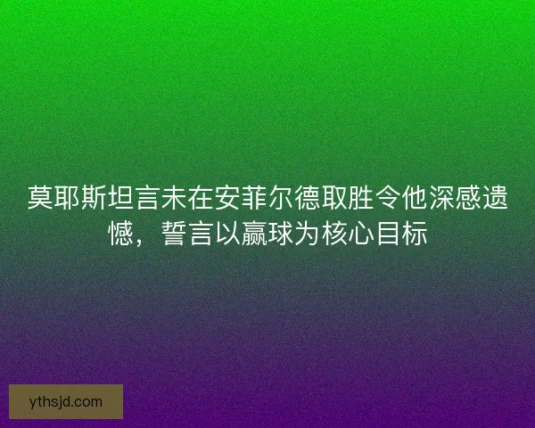 莫耶斯坦言未在安菲尔德取胜令他深感遗憾，誓言以赢球为核心目标