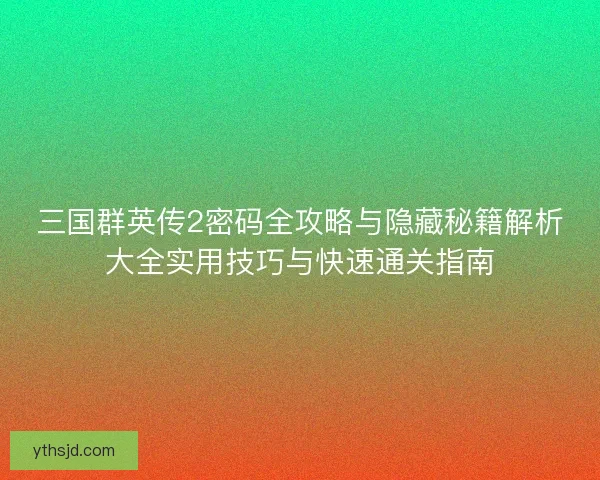 三国群英传2密码全攻略与隐藏秘籍解析大全实用技巧与快速通关指南 三国群英传2密码全攻略与隐藏秘籍解析大全实用技巧与快速通关指南