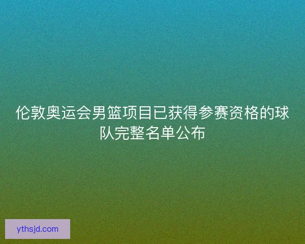 伦敦奥运会男篮项目已获得参赛资格的球队完整名单公布 伦敦奥运会男篮项目已获得参赛资格的球队完整名单公布