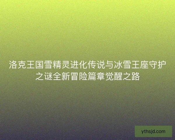 洛克王国雪精灵进化传说与冰雪王座守护之谜全新冒险篇章觉醒之路