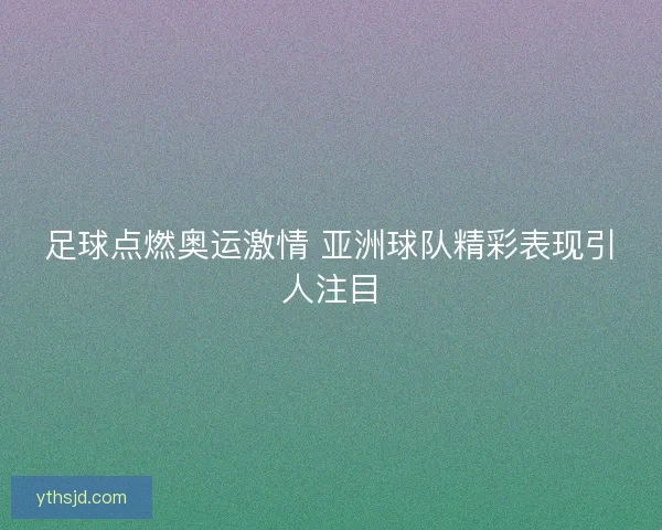 足球点燃奥运激情 亚洲球队精彩表现引人注目