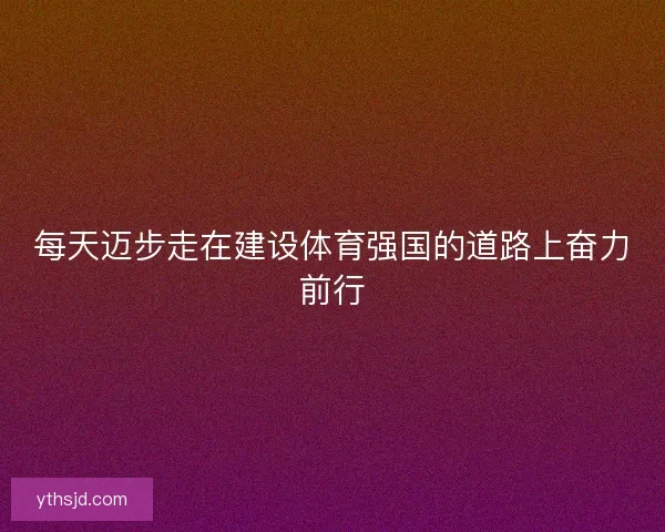 每天迈步走在建设体育强国的道路上奋力前行 每天迈步走在建设体育强国的道路上奋力前行