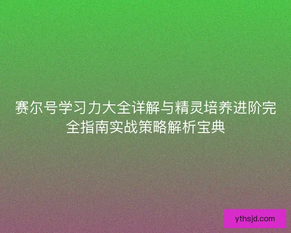 赛尔号学习力大全详解与精灵培养进阶完全指南实战策略解析宝典 赛尔号学习力大全详解与精灵培养进阶完全指南实战策略解析宝典