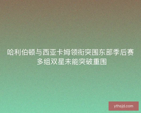 哈利伯顿与西亚卡姆领衔突围东部季后赛 多组双星未能突破重围 哈利伯顿与西亚卡姆领衔突围东部季后赛 多组双星未能突破重围