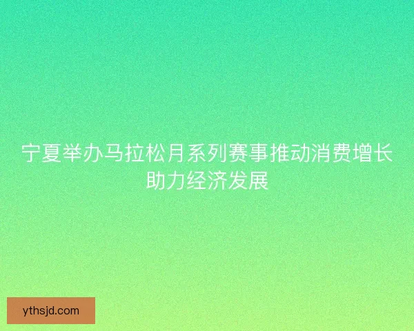 宁夏举办马拉松月系列赛事推动消费增长助力经济发展 宁夏举办马拉松月系列赛事推动消费增长助力经济发展