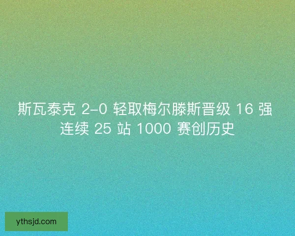斯瓦泰克 2-0 轻取梅尔滕斯晋级 16 强 连续 25 站 1000 赛创历史