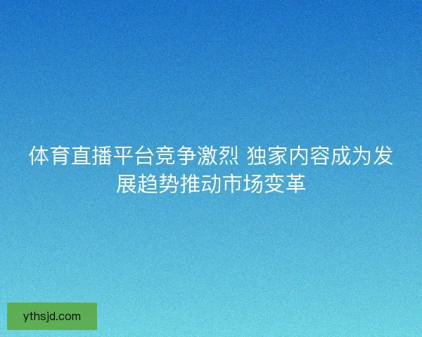 体育直播平台竞争激烈 独家内容成为发展趋势推动市场变革 体育直播平台竞争激烈 独家内容成为发展趋势推动市场变革