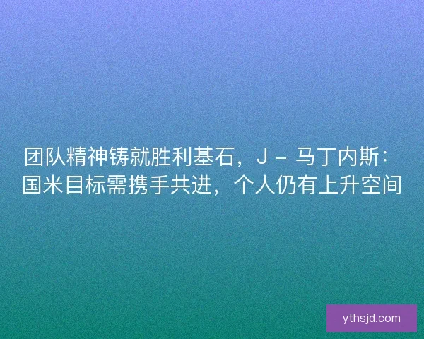 团队精神铸就胜利基石,J - 马丁内斯:国米目标需携手共进,个人仍有上升空间 团队精神铸就胜利基石,J - 马丁内斯:国米目标需携手共进,个人仍有上升空间