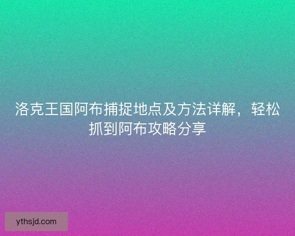 洛克王国阿布捕捉地点及方法详解,轻松抓到阿布攻略分享 洛克王国阿布捕捉地点及方法详解,轻松抓到阿布攻略分享
