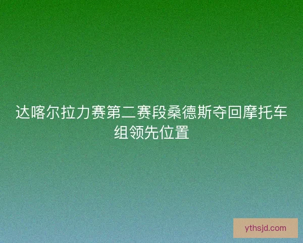达喀尔拉力赛第二赛段桑德斯夺回摩托车组领先位置 达喀尔拉力赛第二赛段桑德斯夺回摩托车组领先位置