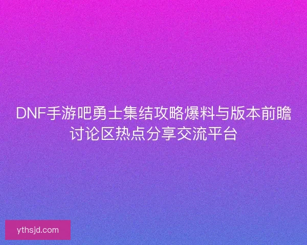DNF手游吧勇士集结攻略爆料与版本前瞻讨论区热点分享交流平台 DNF手游吧勇士集结攻略爆料与版本前瞻讨论区热点分享交流平台