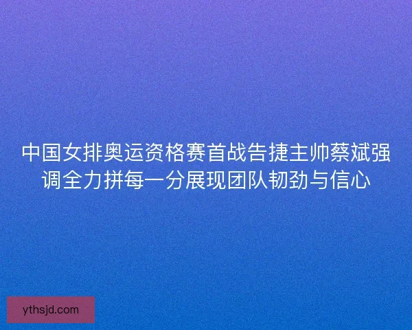 中国女排奥运资格赛首战告捷主帅蔡斌强调全力拼每一分展现团队韧劲与信心 中国女排奥运资格赛首战告捷主帅蔡斌强调全力拼每一分展现团队韧劲与信心