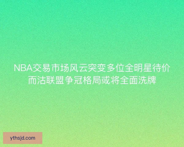 NBA交易市场风云突变多位全明星待价而沽联盟争冠格局或将全面洗牌 NBA交易市场风云突变多位全明星待价而沽联盟争冠格局或将全面洗牌