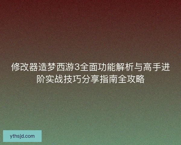 修改器造梦西游3全面功能解析与高手进阶实战技巧分享指南全攻略 修改器造梦西游3全面功能解析与高手进阶实战技巧分享指南全攻略