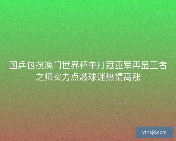 国乒包揽澳门世界杯单打冠亚军再显王者之师实力点燃球迷热情高涨 国乒包揽澳门世界杯单打冠亚军再显王者之师实力点燃球迷热情高涨