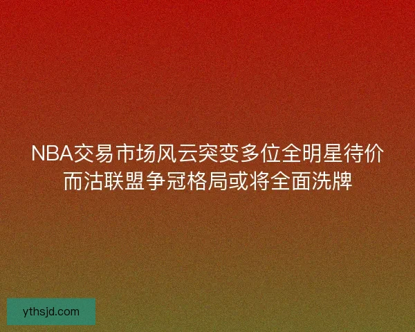 NBA交易市场风云突变多位全明星待价而沽联盟争冠格局或将全面洗牌 NBA交易市场风云突变多位全明星待价而沽联盟争冠格局或将全面洗牌