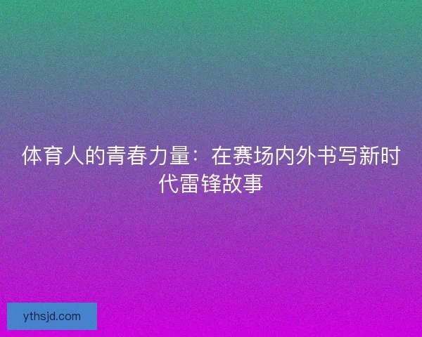 体育人的青春力量：在赛场内外书写新时代雷锋故事