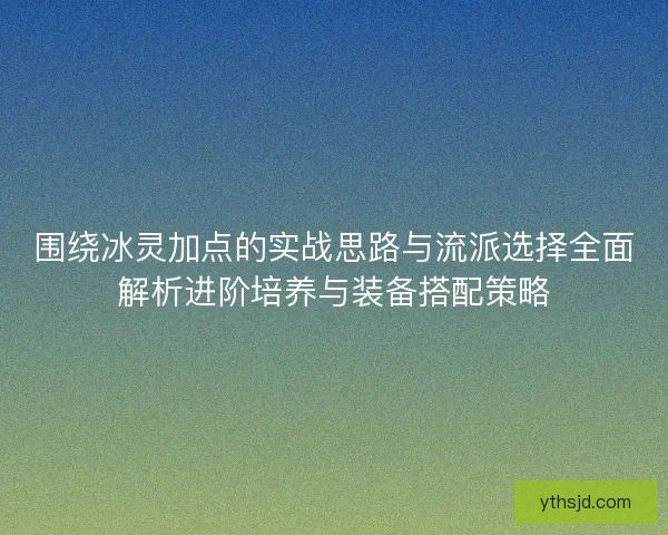 围绕冰灵加点的实战思路与流派选择全面解析进阶培养与装备搭配策略 围绕冰灵加点的实战思路与流派选择全面解析进阶培养与装备搭配策略